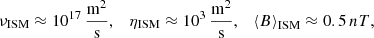 $$ \begin{aligned}&\nu _{\rm ISM}\approx 10^{17}\,\frac{\mathrm{m}^{2}}{\mathrm{s}},\quad \eta _{\rm ISM}\approx 10^{3}\,\frac{\mathrm{m}^{2}}{\mathrm{s}},\quad \left\langle B\right\rangle _{\rm ISM} \approx 0.5\,nT,\end{aligned} $$