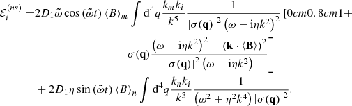 $$ \begin{aligned} \mathcal{E} _{i}^{(ns)}=&2D_{1}\tilde{\omega }\cos \left(\tilde{\omega }t\right)\left\langle B\right\rangle _{m}\int \mathrm{d} ^{4}q\frac{k_{m}k_{i}}{k^{5}}\frac{1}{\left|\sigma (\mathbf q )\right|^{2}\left(\omega -\mathrm{i} \eta k^{2}\right)^{2}}\left[{0cm}{0.8cm}1+\right.\nonumber \\&\qquad \qquad \qquad \qquad \qquad \left.\sigma (\mathbf q )\frac{\left(\omega -\mathrm{i} \eta k^{2}\right)^{2}+\left(\mathbf k \cdot \left\langle \mathbf B \right\rangle \right)^2}{\left|\sigma (\mathbf q )\right|^{2}\left(\omega -\mathrm{i} \eta k^{2}\right)}\right]\nonumber \\&+2D_{1}\eta \sin \left(\tilde{\omega }t\right)\left\langle B\right\rangle _{n}\int \mathrm{d} ^{4}q\frac{k_{n}k_{i}}{k^{3}}\frac{1}{\left(\omega ^{2}+\eta ^{2}k^{4}\right)\left|\sigma (\mathbf q )\right|^{2}}. \end{aligned} $$