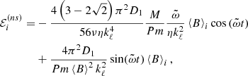 $$ \begin{aligned} \mathcal{E} _{i}^{(ns)}=&-\frac{4\left(3-2\sqrt{2}\right)\pi ^{2}D_{1}}{56 \nu \eta k_{\ell }^{4}}\frac{M}{Pm}\frac{\tilde{\omega }}{\eta k_{\ell }^2}\left\langle B\right\rangle _{i}\cos \left(\tilde{\omega }t\right)\nonumber \\&+\frac{4\pi ^2 D_{1}}{Pm\left\langle B\right\rangle ^2 k_{\ell }^{2}}\sin (\tilde{\omega }t)\left\langle B\right\rangle _{i}, \end{aligned} $$