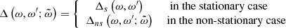 $$ \begin{aligned} \Delta \left(\omega ,\omega^\prime ;\tilde{\omega }\right)&=\left\{ \begin{array}{cc} \Delta _{s}\left(\omega ,\omega^\prime \right)&\text{ in} \text{ the} \text{ stationary} \text{ case}\quad \;\;\;\\ \Delta _{ns}\left(\omega ,\omega^\prime ;\tilde{\omega }\right)&\text{ in} \text{ the} \text{ non-stationary} \text{ case} \end{array}\right. \end{aligned} $$