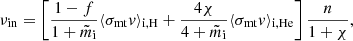 $$ \begin{aligned} \nu _{\rm in} = \left[\frac{1-f}{1+\tilde{m}_{\rm i}}\langle \sigma _{\rm mt} { v}\rangle _{\mathrm{i,H}} +\frac{4\chi }{4+\tilde{m}_{\rm i}}\langle \sigma _{\rm mt} { v}\rangle _{\mathrm{i,He}}\right] \frac{n}{1+\chi }, \end{aligned} $$