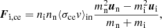 $$ \begin{aligned} {\boldsymbol{F}}_{\mathrm{i,ce}}=n_{\rm i} n_{\rm n} \langle \sigma _{\rm ce} { v}\rangle _{\rm in} \frac{m_{\rm n}^2{\boldsymbol{u}}_{\rm n}-m_{\rm i}^2{\boldsymbol{u}}_{\rm i}}{m_{\rm n}+m_{\rm i}}, \end{aligned} $$