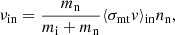 $$ \begin{aligned} \nu _{\rm in} = \frac{m_{\rm n}}{m_{\rm i}+m_{\rm n}}\langle \sigma _{\rm mt} { v}\rangle _{\rm in} n_{\rm n}, \end{aligned} $$