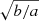 $ \sqrt{b/a} $