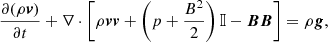 $$ \begin{aligned}&\frac{\partial (\rho \boldsymbol{v})}{\partial t} + \nabla \cdot \left[\rho \boldsymbol{v} \boldsymbol{v} + \left(p+\frac{B^2}{2}\right) \mathbb{I} - \boldsymbol{BB}\right] = \rho \boldsymbol{g},\end{aligned} $$
