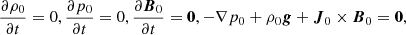 $$ \begin{aligned} \frac{\partial {\rho _0}}{\partial t} = 0, \frac{\partial {p_0}}{\partial t} = 0, \frac{\partial {\boldsymbol{B}_0}}{\partial t} = {\boldsymbol{0}}, - \nabla p_0 + \rho _0 \boldsymbol{g} + \boldsymbol{J}_0 \times \boldsymbol{B}_0 = \boldsymbol{0}, \end{aligned} $$