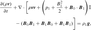 $$ \begin{aligned}&\frac{\partial (\rho \boldsymbol{v})}{\partial t} + \nabla \cdot \Biggl [\rho \boldsymbol{vv} + \left(p_1+\frac{B_1^2}{2} +\boldsymbol{B}_0\cdot \boldsymbol{B}_1\right)\mathbb{I} \nonumber \\&\qquad \qquad -\left(\boldsymbol{B}_0\boldsymbol{B}_1+\boldsymbol{B}_1\boldsymbol{B}_0 + \boldsymbol{B}_1\boldsymbol{B}_1 \right)\Biggr ] = \rho _1 \boldsymbol{g},\end{aligned} $$