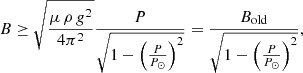 $$ \begin{aligned} B \ge \sqrt{\frac{\mu \, \rho \, g^{2}}{4\pi ^{2}}} \frac{P}{\sqrt{1-\left( \frac{P}{P_\odot }\right)^{2}}} = \frac{B_\mathrm{old} }{\sqrt{1-\left( \frac{P}{P_\odot }\right)^{2}}}, \end{aligned} $$