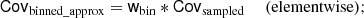$$ \begin{aligned} \mathsf{Cov }_{\rm binned\_approx}&= \mathsf{w }_{\rm bin} * \mathsf{Cov }_{\rm sampled} \ &\mathrm{(elementwise);} \end{aligned} $$