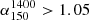 $ \alpha_{150}^{1400} > 1.05 $