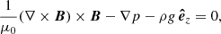 $$ \begin{aligned} \frac{1}{\mu _0}(\nabla \times \boldsymbol{B})\times \boldsymbol{B}-\nabla p -\rho g \,{\boldsymbol{\hat{e}}_z}=0, \end{aligned} $$