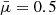 $ \bar{\mu}=0.5 $