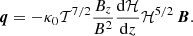 $$ \begin{aligned} \boldsymbol{q}=-\kappa _0 \mathcal{T} ^{7/2}\frac{B_z}{B^2} \frac{\mathrm{d} \mathcal{H} }{\mathrm{d}z} \mathcal{H} ^{5/2}\, \boldsymbol{B}. \end{aligned} $$