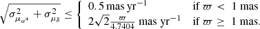 $$ \begin{aligned} \sqrt{\sigma _{\mu _{\alpha ^{*}}}^{2}+\sigma _{\mu _{\delta }}^{2}} \le {\left\{ \begin{array}{ll} 0.5 \, \mathrm{mas \, yr}^{-1}&\text{if} \ \varpi < \ 1 \ \mathrm{mas}\\ 2\sqrt{2} \frac{\varpi }{4.7404} \ \mathrm{mas \ yr}^{-1}&\text{if} \ \varpi \ge \ 1 \ \mathrm{mas}. \end{array}\right.} \end{aligned} $$