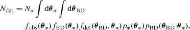 $$ \begin{aligned} N_{\rm det}=\ &N_{*} \int \mathrm{d}\boldsymbol{\theta }_{*} \int \mathrm{d}\boldsymbol{\theta }_{\rm BD}\, \nonumber \\&f_{\rm obs}(\boldsymbol{\theta }_{*}) f_{\rm BD}(\boldsymbol{\theta }_{*}) f_{\rm det}(\boldsymbol{\theta }_{\rm BD},\boldsymbol{\theta }_{*}) p_{*}(\boldsymbol{\theta }_{*}) p_{\rm BD}(\boldsymbol{\theta }_{\rm BD}|\boldsymbol{\theta }_{*}) ,\end{aligned} $$