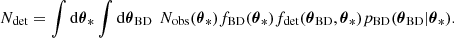 $$ \begin{aligned} N_{\rm det}=\int \mathrm{d}\boldsymbol{\theta }_{*} \int \mathrm{d}\boldsymbol{\theta }_{\rm BD}\, \ N_{\rm obs}(\boldsymbol{\theta }_{*}) f_{\rm BD}(\boldsymbol{\theta }_{*}) f_{\rm det}(\boldsymbol{\theta }_{\rm BD},\boldsymbol{\theta }_{*}) p_{\rm BD}(\boldsymbol{\theta }_{\rm BD}|\boldsymbol{\theta }_{*}) .\end{aligned} $$