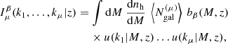 $$ \begin{aligned} \nonumber&I_\mu ^\beta (k_1,\ldots ,k_\mu |z) = \int \mathrm{d} M \ \frac{\mathrm{d} n_{\rm h}}{\mathrm{d} M} \ \left\langle N_{\rm gal}^{(\mu )}\right\rangle \ b_\beta (M,z) \\&\qquad \qquad \qquad \qquad \qquad \times u(k_1|M,z) \ldots u(k_\mu |M,z), \end{aligned} $$