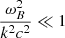 $ \frac{ \omega _{B}^{2}}{k^{2}c^{2}} \ll 1 $