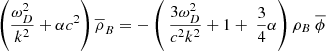 $$ \begin{aligned} \left( \frac{ \omega _{D}^{2}}{k^{2}}+ \alpha c^{2} \right) \overline{ \rho }_{B}=- \left( \ \frac{3 \omega _{D}^{2}}{c^{2}k^{2}}+1+\ \frac{3}{4} \alpha \right) \rho _{B\ }\overline{ \phi } \end{aligned} $$