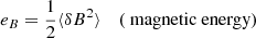 $$ \begin{aligned} e_{B}&=\frac{1}{2} \langle \delta B ^2 \rangle&(\text{ magnetic} \text{ energy}) \end{aligned} $$