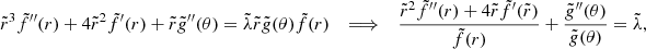 $$ \begin{aligned} \tilde{r}^3 \tilde{f}^{\prime \prime }(r) + 4 \tilde{r}^2 \tilde{f}^{\prime }(r) + \tilde{r} \tilde{g}^{\prime \prime }(\theta ) = \tilde{\lambda } \tilde{r} \tilde{g}(\theta ) \tilde{f}(r) \quad \Longrightarrow \quad \displaystyle \frac{\tilde{r}^2 \tilde{f}^{\prime \prime }(r) + 4 \tilde{r} \tilde{f}^{\prime }(\tilde{r})}{\tilde{f}(r)} + \displaystyle \frac{\tilde{g}^{\prime \prime }(\theta )}{\tilde{g}(\theta )} = \tilde{\lambda } , \end{aligned} $$
