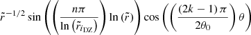 $ \tilde{r}^{-1/2} \sin{\left(\left(\displaystyle \frac{n \pi}{\ln{\left(\tilde{r}_{i_{\mathrm{DZ}}}\right)}}\right)\ln{\left(\tilde{r}\right)} \right)} \cos{\left(\left( \displaystyle \frac{\left(2k - 1\right) \pi}{2 \theta_0} \right) \theta\right)} $