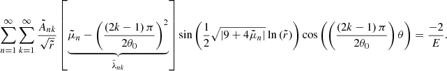 $$ \begin{aligned} \sum _{n=1}^{\infty } \sum _{k=1}^{\infty } \displaystyle \frac{\tilde{A}_{nk}}{\sqrt{\tilde{r}}} \left[\underbrace{\tilde{\mu }_n - \left( \displaystyle \frac{\left(2k - 1\right) \pi }{2 \theta _0} \right)^2}_{\tilde{\lambda }_{nk}} \right]\sin {\left( \displaystyle \frac{1}{2} \sqrt{\left|9 + 4 \tilde{\mu }_n \right|} \ln {\left(\tilde{r}\right)} \right)} \cos {\left(\left( \displaystyle \frac{\left(2k - 1\right) \pi }{2 \theta _0} \right) \theta \right)} = \displaystyle \frac{-2}{E} . \end{aligned} $$