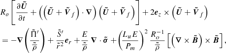 $$ \begin{aligned}&R_o \left[\displaystyle \frac{\partial \boldsymbol{\tilde{U}}}{\partial t} + \left( \left( \boldsymbol{\tilde{U}} + \boldsymbol{\tilde{V}}_{f} \right) \cdot \boldsymbol{\nabla } \right) \left( \boldsymbol{\tilde{U}} + \boldsymbol{\tilde{V}}_{f} \right) \right]+ 2 \boldsymbol{e}_z \times \left( \boldsymbol{\tilde{U}} + \boldsymbol{\tilde{V}}_{f} \right)\nonumber \\&= - \boldsymbol{\nabla } \!\left( \displaystyle \frac{\tilde{\Pi }^{\prime }}{\tilde{\overline{\rho }}} \right) + \displaystyle \frac{\tilde{S}^{\prime }}{\tilde{r}^2} \boldsymbol{e}_r +\displaystyle \! \frac{E}{\tilde{\overline{\rho }}} \ \boldsymbol{\nabla } \cdot \boldsymbol{\boldsymbol{\tilde{\sigma }}} + \! \left( \displaystyle \!\frac{L_u E}{P_m} \right)^2 \displaystyle \frac{R_o^{-1}}{\tilde{\overline{\rho }}} \left[\left(\boldsymbol{\nabla } \times \boldsymbol{\tilde{B}} \right) \times \boldsymbol{\tilde{B}} \right], \end{aligned} $$