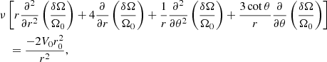 $$ \begin{aligned}&\nu \left[r \displaystyle \frac{\partial ^2}{\partial r^2} \left( \displaystyle \frac{\delta \Omega }{\Omega _0} \right) + 4 \displaystyle \frac{\partial }{\partial r} \left( \displaystyle \frac{\delta \Omega }{\Omega _0} \right) + \displaystyle \frac{1}{r} \displaystyle \frac{\partial ^2 }{\partial \theta ^2} \left( \displaystyle \frac{\delta \Omega }{\Omega _0} \right) + \displaystyle \frac{3 \cot {\theta }}{r} \displaystyle \frac{\partial }{\partial \theta } \left( \displaystyle \frac{\delta \Omega }{\Omega _0} \right) \right]\nonumber \\&\quad = \displaystyle \frac{-2 V_0 r_0^2}{r^2} , \end{aligned} $$