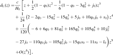 $$ \begin{aligned} d_{\mathrm{{L}}}(z) =&\frac{c}{H_{0}}\left[z + \frac{1}{2} (1-q_{0})z^{2} -\frac{1}{6}(1-q_{0}-3q_{0}^{2}+j_{0})z^{3}\right. \nonumber \\& + \frac{1}{24}\left(2-2q_{0}-15q_{0}^{2}-15q_{0}^{3}+5j_{0}+10q_{0}j_{0}+s_{0}\right)z^{4}\nonumber \\& + \frac{1}{120}\Bigg (-6+6q_{0}+81q_{0}^{2}+165q_{0}^{3}+105q_{0}^{4}+10j_{0}^{2}\nonumber \\& -27j_{0}-110q_{0}j_{0}-105q_{0}^{2}j_{0}-15q_{0}s_{0}-11s_{0}-l_{0}\Bigg )z^{5}\nonumber \\& \left.+\textit{O}(z^6)\right], \end{aligned} $$