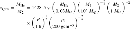 $$ \begin{aligned} \begin{aligned} \tau _{\mathrm{QPE} }=\frac{M_{\text{He}}}{\dot{M}_{2}}&=1428.5 \text{ yr} \left(\frac{M_{\text{He}}}{0.03 M_{\odot }}\right)\left(\frac{M_{1}}{10^{5}\ M_{\odot }}\right)^{-\frac{2}{3}}\left(\frac{M_{2}}{1\ M_{\odot }}\right)^{-2}\\&\times \left(\frac{P}{1\ \mathrm{h} }\right)^{\frac{1}{3}}\left(\frac{\bar{\rho }_{2}}{200 \ \mathrm {g cm}^{-3} }\right)^{-\frac{7}{6}}. \end{aligned} \end{aligned} $$