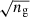 $ \sqrt{n_{\mathrm{g}}} $