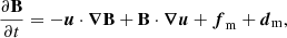 $$ \begin{aligned} \frac{\partial \mathbf B }{\partial t}&= - \boldsymbol{u}\cdot \boldsymbol{\nabla }\mathbf B + \mathbf B \cdot \boldsymbol{\nabla }\boldsymbol{u} + \boldsymbol{f}_{\rm m} + \boldsymbol{d}_{\rm m} , \end{aligned} $$