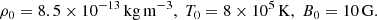 $$ \begin{aligned} \rho _0 = 8.5\times 10^{-13}\,\mathrm{kg\,m}^{-3},\; T_0 = 8\times 10^5\,\mathrm{K},\; B_0 = 10\,\mathrm{G}. \end{aligned} $$