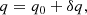 $$ \begin{aligned} q = q_0 + \delta q, \end{aligned} $$