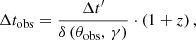 $$ \begin{aligned} \Delta t_{\rm obs} = \dfrac{\Delta t^\prime }{\delta \left(\theta _{\rm obs},\,\gamma \right)} \cdot \left(1 + z \right), \end{aligned} $$