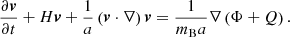 $$ \begin{aligned}&\frac{\partial \boldsymbol{v}}{\partial t} + H\boldsymbol{v} + \frac{1}{a} \left(\boldsymbol{v} \cdot \nabla \right) \boldsymbol{v} = \frac{1}{m_{\rm B}a}\nabla \left(\Phi + Q \right). \end{aligned} $$