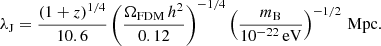 $$ \begin{aligned} \lambda _{\rm J} = \frac{(1+z)^{1/4}}{10.6} \left(\frac{\Omega _{\rm FDM}\,h^2}{0.12}\right)^{-1/4} \left(\frac{m_{\rm B}}{10^{-22}\,\mathrm{eV}}\right)^{-1/2}\,\mathrm{Mpc}. \end{aligned} $$
