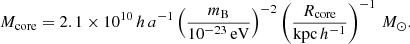 $$ \begin{aligned} M_{\rm core} = 2.1 \times 10^{10}\,h\,a^{-1} \left(\dfrac{m_{\rm B}}{10^{-23}\,\mathrm{eV}}\right)^{-2} \left(\dfrac{R_{\rm core}}{\mathrm{kpc}\,h^{-1}}\right)^{-1}\,M_{\odot }. \end{aligned} $$