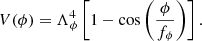 $$ \begin{aligned} V(\phi ) = \Lambda _{\phi }^4 \left[1-\cos \left(\frac{\phi }{f_{\phi }}\right)\right]. \end{aligned} $$