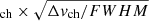 $ _{\mathrm{ch}} \times \sqrt{\Delta \mathit{v}_{\mathrm{ch}}/FWHM} $