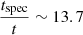 $ \frac{t_{\mathrm{spec}}}{t} \sim 13.7 $
