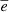 $ \overline{e} $