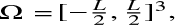 $\Omega = {\left[ { - {L \over 2},{L \over 2}} \right]^3}$