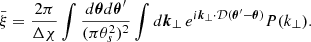 $$ \begin{aligned} \bar{\xi }= \frac{2\pi }{\Delta \chi } \int \frac{d{\boldsymbol{\theta }}d{\boldsymbol{\theta }^{\prime }}}{(\pi \theta _s^2)^2} \int d{\boldsymbol{k}}_\perp \, e^{i {\boldsymbol{k}}_{\perp }\cdot \mathcal{D} ({\boldsymbol{\theta }}^{\prime }-{\boldsymbol{\theta }})} P(k_\perp ) . \end{aligned} $$