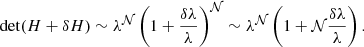 $$ \begin{aligned} \mathrm{det}(H+\delta H) \sim \lambda ^{\mathcal{N}} \left( 1 + \frac{\delta \lambda }{\lambda } \right)^\mathcal{N} \sim \lambda ^{\mathcal{N}} \left( 1 + \mathcal{N} \frac{\delta \lambda }{\lambda } \right) . \end{aligned} $$
