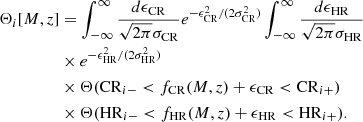 $$ \begin{aligned} \Theta _i[M,z]&= \int _{-\infty }^{\infty } \frac{d\epsilon _{\rm CR}}{\sqrt{2\pi } \sigma _{\rm CR}} e^{-\epsilon ^2_{\rm CR}/(2 \sigma ^2_{\rm CR})} \int _{-\infty }^{\infty } \frac{d\epsilon _{\rm HR}}{\sqrt{2\pi } \sigma _{\rm HR}} \nonumber \\&\times e^{-\epsilon ^2_{\rm HR}/(2 \sigma ^2_{\rm HR})} \nonumber \\&\times \Theta ( \mathrm{CR}_{i-} < f_{\rm CR}(M,z)+\epsilon _{\rm CR} < \mathrm{CR}_{i+} ) \nonumber \\&\times \Theta ( \mathrm{HR}_{i-} < f_{\rm HR}(M,z)+\epsilon _{\rm HR} < \mathrm{HR}_{i+} ). \end{aligned} $$