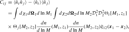 $$ \begin{aligned} C_{ij}&\equiv \langle \hat{n}_i \hat{n}_j \rangle - \langle \hat{n}_i \rangle \langle \hat{n}_j \rangle \nonumber \\&= \int d\chi _1 d{\boldsymbol{\Omega }}_1 d\ln M_1 \int d\chi _2 d{\boldsymbol{\Omega }}_2 d\ln M_2 \mathcal{D}_1^2 \mathcal{D}_2^2 \Theta _i[M_1,z_1] \nonumber \\&\times \Theta _j[M_2,z_2] \frac{dn}{d\ln M}(M_1,z_1) \frac{dn}{d\ln M}(M_2,z_2) \xi _{12}({\boldsymbol{x}}_1-{\boldsymbol{x}}_2), \end{aligned} $$