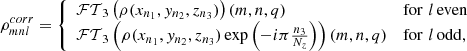 $$ \begin{aligned} \rho _{mnl}^{corr} = {\left\{ \begin{array}{ll} \mathcal{FT} _3\left( \rho (x_{n_1}, y_{n_2}, z_{n_3}) \right)(m, n, q) &\mathrm{for}\,\, l\, \mathrm{even} \\ \mathcal{FT} _3\left( \rho (x_{n_1}, y_{n_2}, z_{n_3})\exp \left( -i\pi \frac{n_3}{N_z} \right) \right)(m, n, q) &\mathrm{for}\,\, l\, \mathrm{odd}, \end{array}\right.} \end{aligned} $$