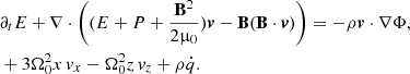 $$ \begin{aligned} &\partial _t E + \nabla \cdot \left( (E + P + \frac{\mathbf{B }^2}{2\upmu _0})\boldsymbol{v} - \mathbf B (\mathbf B \cdot \boldsymbol{v}) \right) = -\rho \boldsymbol{v}\cdot \nabla \Phi ,\\ \nonumber&+ 3\Omega _0^2x\,{v}_x - \Omega _0^2z\,{v}_z + \rho \dot{q}. \end{aligned} $$